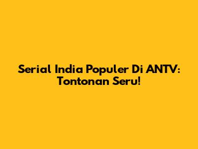 Serial India Populer Di ANTV: Tontonan Seru!