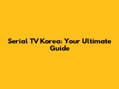 Serial TV Korea: Your Ultimate Guide