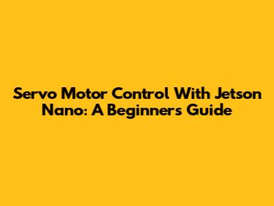 Servo Motor Control With Jetson Nano: A Beginner's Guide