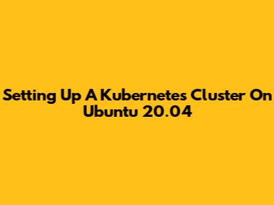 Setting Up A Kubernetes Cluster On Ubuntu 20.04