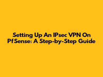 Setting Up An IPsec VPN On PfSense: A Step-by-Step Guide