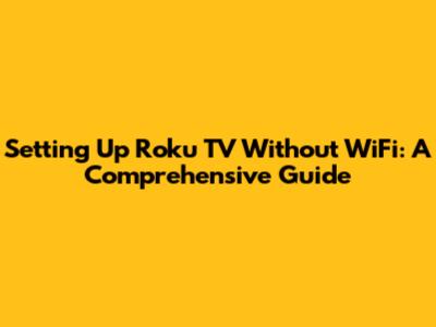 Setting Up Roku TV Without WiFi: A Comprehensive Guide