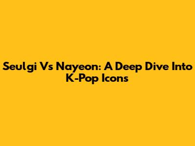 Seulgi Vs Nayeon: A Deep Dive Into K-Pop Icons
