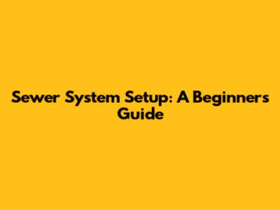 Sewer System Setup: A Beginner's Guide