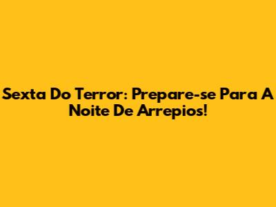 Sexta Do Terror: Prepare-se Para A Noite De Arrepios!
