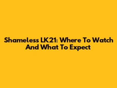 Shameless LK21: Where To Watch And What To Expect
