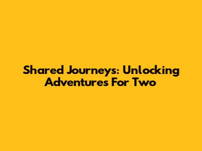 Shared Journeys: Unlocking Adventures For Two