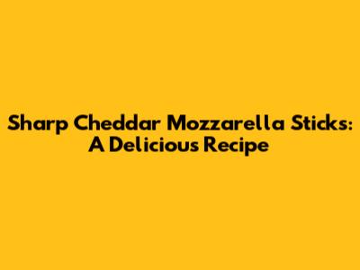 Sharp Cheddar Mozzarella Sticks: A Delicious Recipe