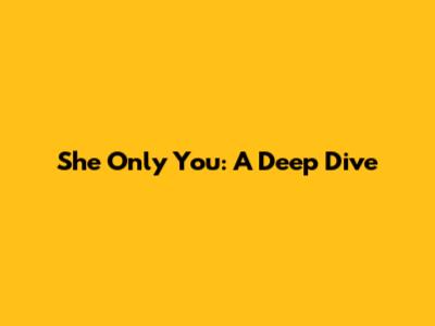 She Only You: A Deep Dive