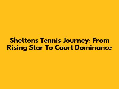 Shelton's Tennis Journey: From Rising Star To Court Dominance