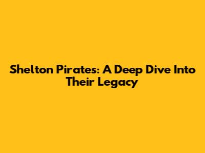 Shelton Pirates: A Deep Dive Into Their Legacy