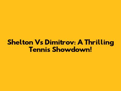 Shelton Vs Dimitrov: A Thrilling Tennis Showdown!