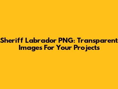 Sheriff Labrador PNG: Transparent Images For Your Projects
