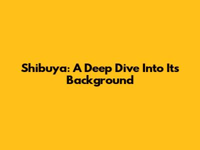 Shibuya: A Deep Dive Into Its Background