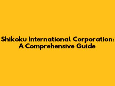 Shikoku International Corporation: A Comprehensive Guide
