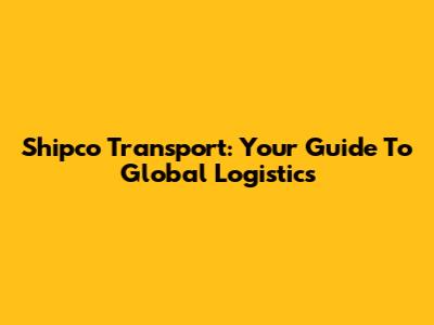 Shipco Transport: Your Guide To Global Logistics