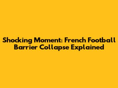 Shocking Moment: French Football Barrier Collapse Explained