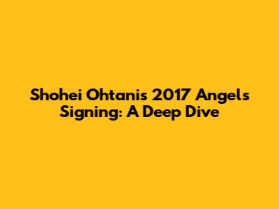 Shohei Ohtani's 2017 Angels Signing: A Deep Dive