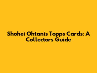 Shohei Ohtani's Topps Cards: A Collector's Guide