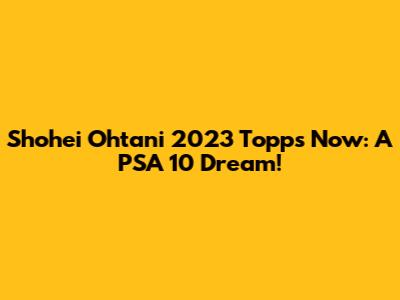 Shohei Ohtani 2023 Topps Now: A PSA 10 Dream!