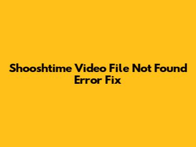 Shooshtime Video File Not Found Error Fix
