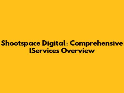 Shootspace Digital: Comprehensive IServices Overview