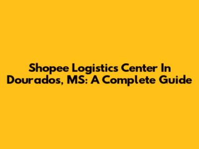 Shopee Logistics Center In Dourados, MS: A Complete Guide