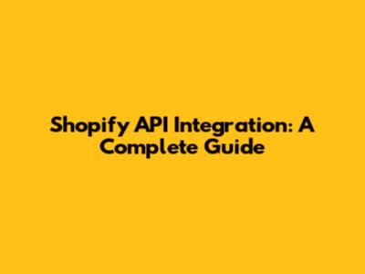 Shopify API Integration: A Complete Guide