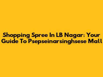 Shopping Spree In LB Nagar: Your Guide To Psepseinarsinghsese Mall