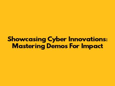 Showcasing Cyber Innovations: Mastering Demos For Impact