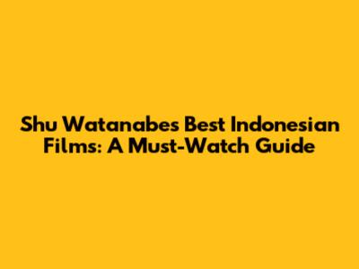 Shu Watanabe's Best Indonesian Films: A Must-Watch Guide