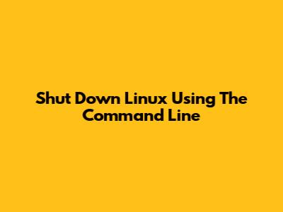 Shut Down Linux Using The Command Line