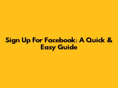 Sign Up For Facebook: A Quick & Easy Guide