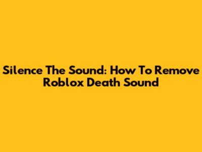 Silence The Sound: How To Remove Roblox Death Sound