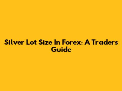 Silver Lot Size In Forex: A Trader's Guide