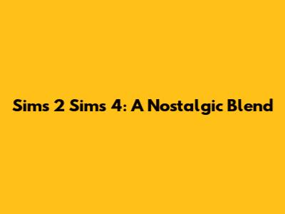Sims 2 Sims 4: A Nostalgic Blend