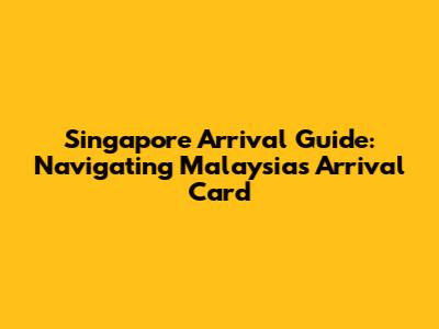 Singapore Arrival Guide: Navigating Malaysia's Arrival Card