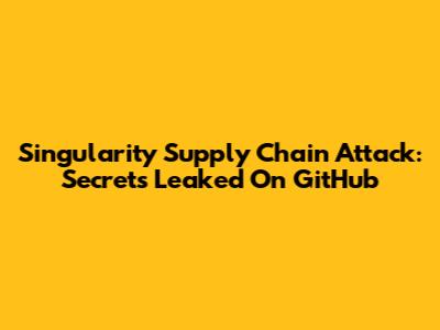 Singularity Supply Chain Attack: Secrets Leaked On GitHub