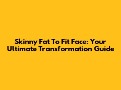 Skinny Fat To Fit Face: Your Ultimate Transformation Guide