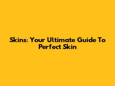 Skins: Your Ultimate Guide To Perfect Skin