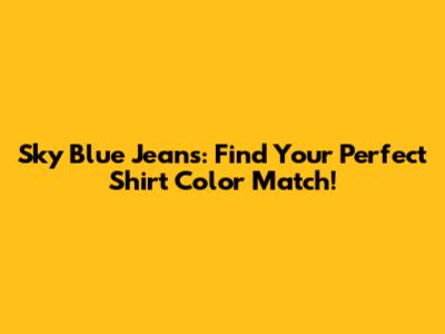 Sky Blue Jeans: Find Your Perfect Shirt Color Match!