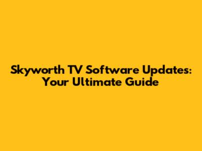 Skyworth TV Software Updates: Your Ultimate Guide