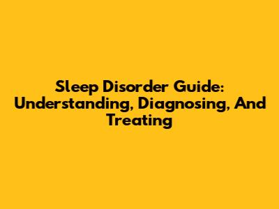 Sleep Disorder Guide: Understanding, Diagnosing, And Treating