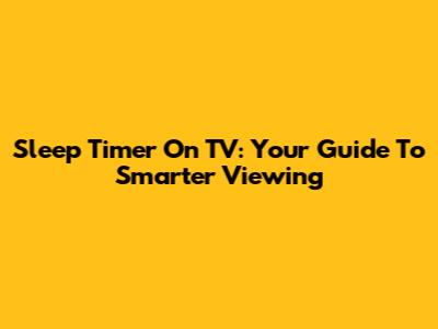 Sleep Timer On TV: Your Guide To Smarter Viewing