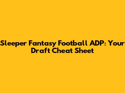 Sleeper Fantasy Football ADP: Your Draft Cheat Sheet