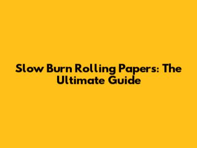 Slow Burn Rolling Papers: The Ultimate Guide