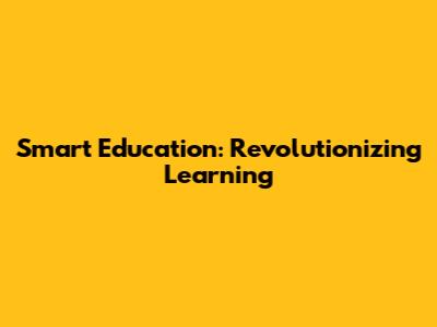 Smart Education: Revolutionizing Learning