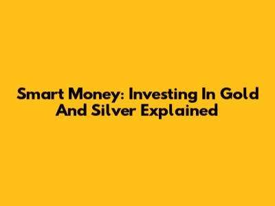 Smart Money: Investing In Gold And Silver Explained