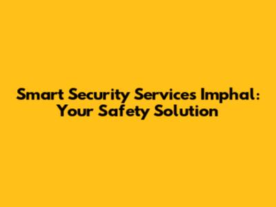 Smart Security Services Imphal: Your Safety Solution