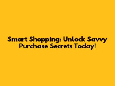 Smart Shopping: Unlock Savvy Purchase Secrets Today!